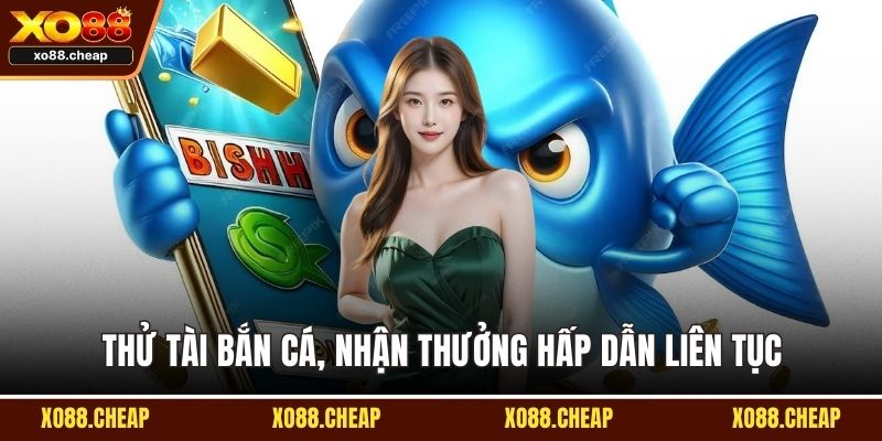 Thử tài bắn cá, nhận thưởng hấp dẫn liên tục